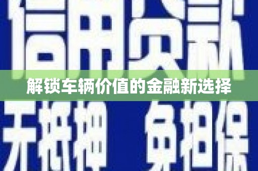 鹤庆解锁车辆价值的金融新选择