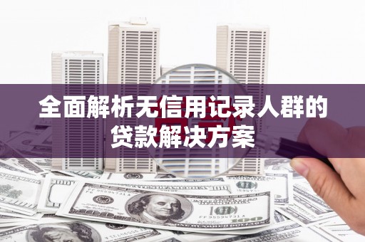 鹤庆全面解析无信用记录人群的贷款解决方案