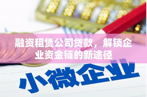 鹤庆融资租赁公司贷款，解锁企业资金链的新途径